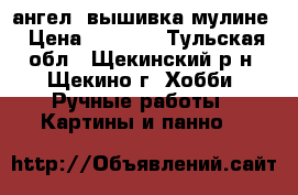 ангел- вышивка мулине › Цена ­ 5 000 - Тульская обл., Щекинский р-н, Щекино г. Хобби. Ручные работы » Картины и панно   